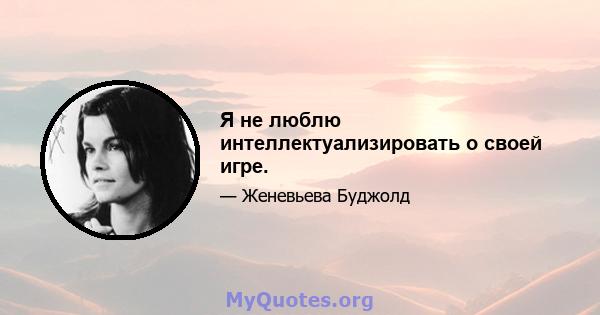 Я не люблю интеллектуализировать о своей игре.