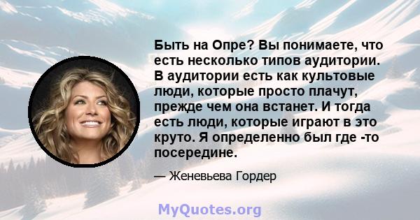 Быть на Опре? Вы понимаете, что есть несколько типов аудитории. В аудитории есть как культовые люди, которые просто плачут, прежде чем она встанет. И тогда есть люди, которые играют в это круто. Я определенно был где