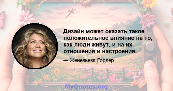 Дизайн может оказать такое положительное влияние на то, как люди живут, и на их отношения и настроения.