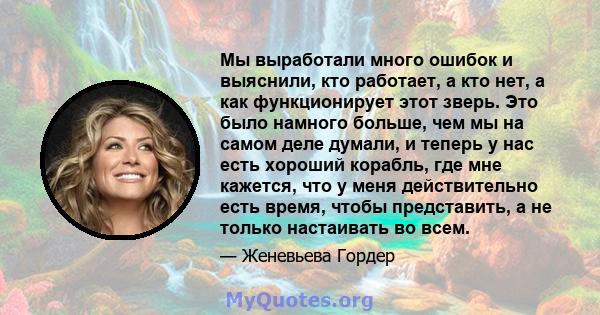 Мы выработали много ошибок и выяснили, кто работает, а кто нет, а как функционирует этот зверь. Это было намного больше, чем мы на самом деле думали, и теперь у нас есть хороший корабль, где мне кажется, что у меня