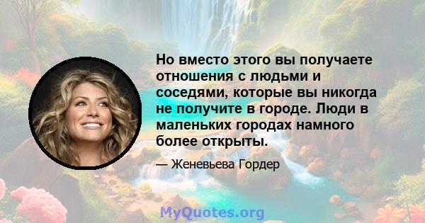 Но вместо этого вы получаете отношения с людьми и соседями, которые вы никогда не получите в городе. Люди в маленьких городах намного более открыты.