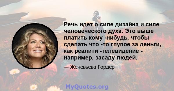 Речь идет о силе дизайна и силе человеческого духа. Это выше платить кому -нибудь, чтобы сделать что -то глупое за деньги, как реалити -телевидение - например, засаду людей.