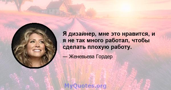 Я дизайнер, мне это нравится, и я не так много работал, чтобы сделать плохую работу.