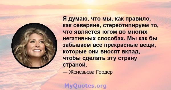 Я думаю, что мы, как правило, как северяне, стереотипируем то, что является югом во многих негативных способах. Мы как бы забываем все прекрасные вещи, которые они вносят вклад, чтобы сделать эту страну страной.