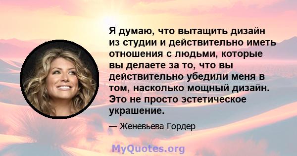 Я думаю, что вытащить дизайн из студии и действительно иметь отношения с людьми, которые вы делаете за то, что вы действительно убедили меня в том, насколько мощный дизайн. Это не просто эстетическое украшение.