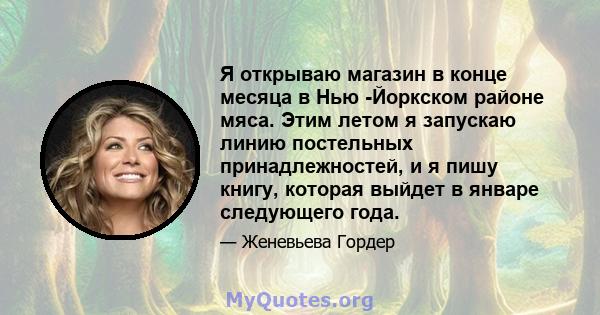 Я открываю магазин в конце месяца в Нью -Йоркском районе мяса. Этим летом я запускаю линию постельных принадлежностей, и я пишу книгу, которая выйдет в январе следующего года.