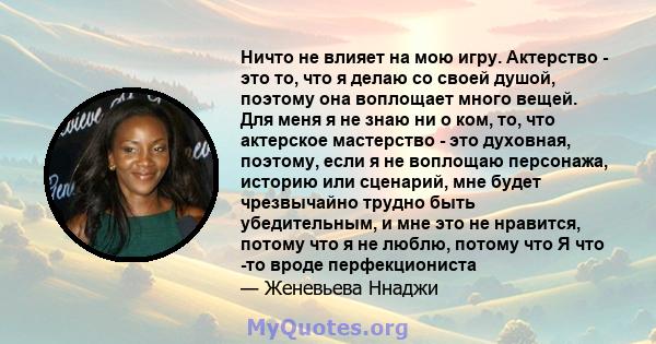 Ничто не влияет на мою игру. Актерство - это то, что я делаю со своей душой, поэтому она воплощает много вещей. Для меня я не знаю ни о ком, то, что актерское мастерство - это духовная, поэтому, если я не воплощаю