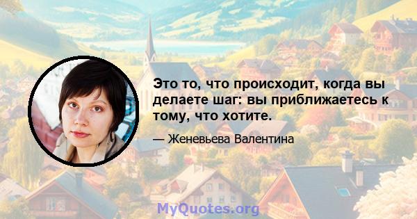 Это то, что происходит, когда вы делаете шаг: вы приближаетесь к тому, что хотите.