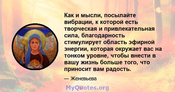 Как и мысли, посылайте вибрации, к которой есть творческая и привлекательная сила, благодарность стимулирует область эфирной энергии, которая окружает вас на тонком уровне, чтобы внести в вашу жизнь больше того, что