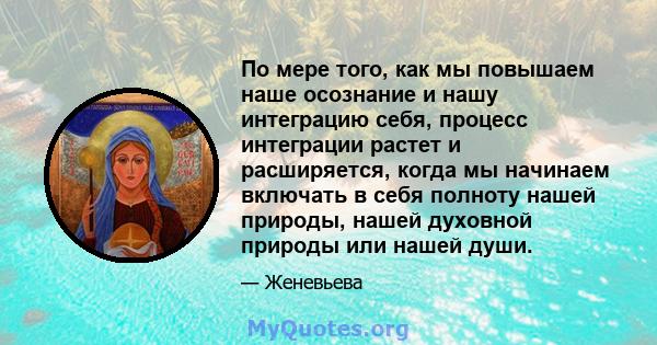 По мере того, как мы повышаем наше осознание и нашу интеграцию себя, процесс интеграции растет и расширяется, когда мы начинаем включать в себя полноту нашей природы, нашей духовной природы или нашей души.