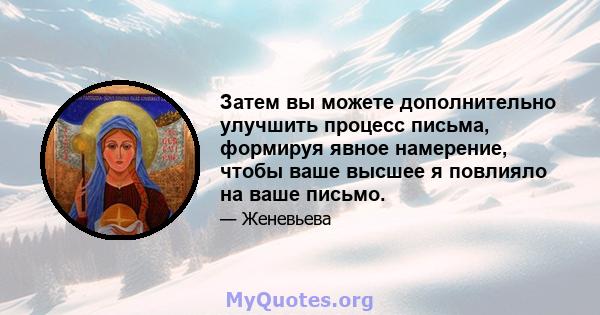 Затем вы можете дополнительно улучшить процесс письма, формируя явное намерение, чтобы ваше высшее я повлияло на ваше письмо.