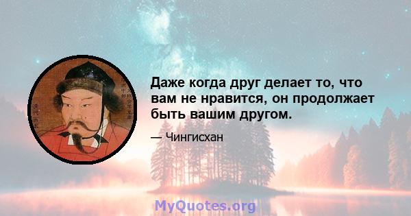 Даже когда друг делает то, что вам не нравится, он продолжает быть вашим другом.