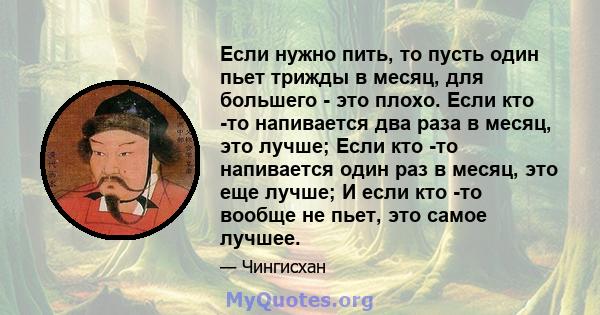 Если нужно пить, то пусть один пьет трижды в месяц, для большего - это плохо. Если кто -то напивается два раза в месяц, это лучше; Если кто -то напивается один раз в месяц, это еще лучше; И если кто -то вообще не пьет,