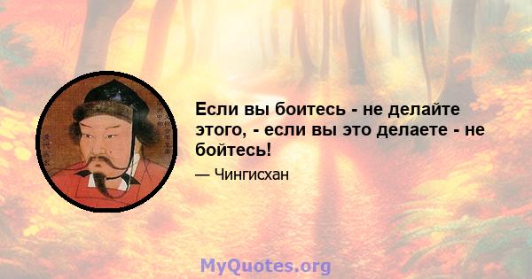 Если вы боитесь - не делайте этого, - если вы это делаете - не бойтесь!