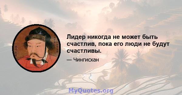 Лидер никогда не может быть счастлив, пока его люди не будут счастливы.