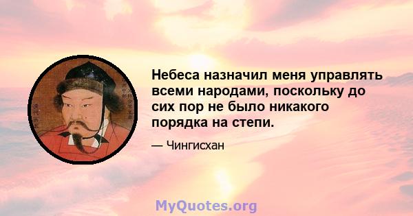 Небеса назначил меня управлять всеми народами, поскольку до сих пор не было никакого порядка на степи.