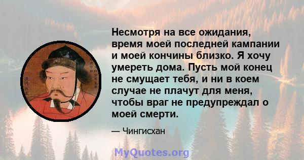 Несмотря на все ожидания, время моей последней кампании и моей кончины близко. Я хочу умереть дома. Пусть мой конец не смущает тебя, и ни в коем случае не плачут для меня, чтобы враг не предупреждал о моей смерти.