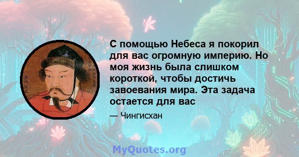 С помощью Небеса я покорил для вас огромную империю. Но моя жизнь была слишком короткой, чтобы достичь завоевания мира. Эта задача остается для вас