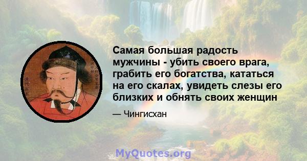 Самая большая радость мужчины - убить своего врага, грабить его богатства, кататься на его скалах, увидеть слезы его близких и обнять своих женщин