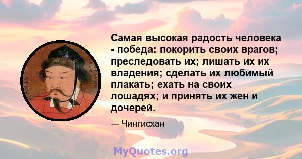 Самая высокая радость человека - победа: покорить своих врагов; преследовать их; лишать их их владения; сделать их любимый плакать; ехать на своих лошадях; и принять их жен и дочерей.