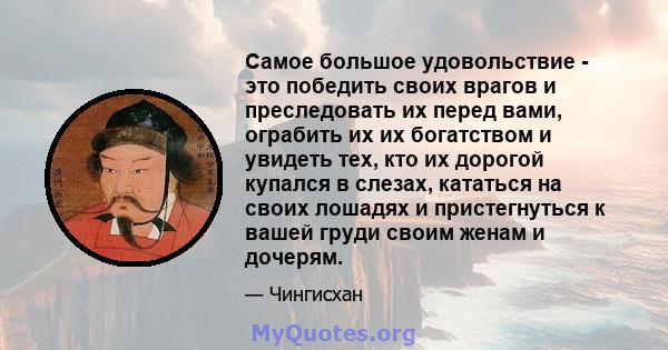 Самое большое удовольствие - это победить своих врагов и преследовать их перед вами, ограбить их их богатством и увидеть тех, кто их дорогой купался в слезах, кататься на своих лошадях и пристегнуться к вашей груди