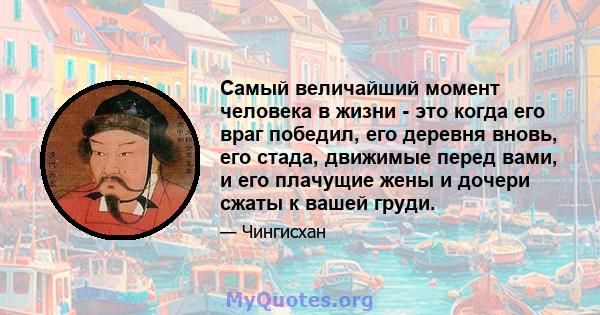 Самый величайший момент человека в жизни - это когда его враг победил, его деревня вновь, его стада, движимые перед вами, и его плачущие жены и дочери сжаты к вашей груди.