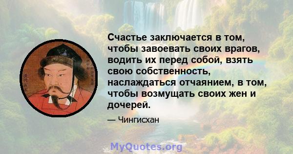 Счастье заключается в том, чтобы завоевать своих врагов, водить их перед собой, взять свою собственность, наслаждаться отчаянием, в том, чтобы возмущать своих жен и дочерей.