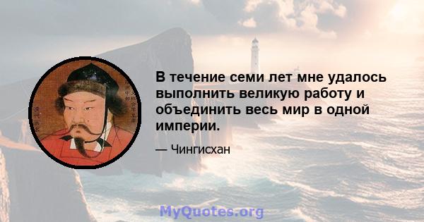 В течение семи лет мне удалось выполнить великую работу и объединить весь мир в одной империи.