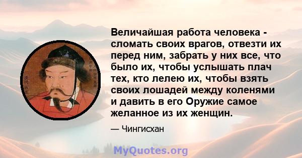 Величайшая работа человека - сломать своих врагов, отвезти их перед ним, забрать у них все, что было их, чтобы услышать плач тех, кто лелею их, чтобы взять своих лошадей между коленями и давить в его Оружие самое