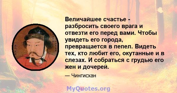 Величайшее счастье - разбросить своего врага и отвезти его перед вами. Чтобы увидеть его города, превращается в пепел. Видеть тех, кто любит его, окутанные и в слезах. И собраться с грудью его жен и дочерей.