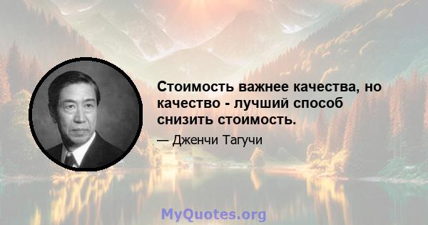 Стоимость важнее качества, но качество - лучший способ снизить стоимость.