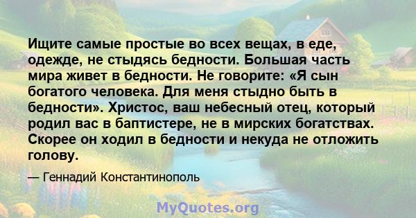 Ищите самые простые во всех вещах, в еде, одежде, не стыдясь бедности. Большая часть мира живет в бедности. Не говорите: «Я сын богатого человека. Для меня стыдно быть в бедности». Христос, ваш небесный отец, который