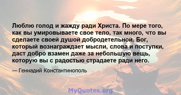 Люблю голод и жажду ради Христа. По мере того, как вы умировываете свое тело, так много, что вы сделаете своей душой добродетельной. Бог, который вознаграждает мысли, слова и поступки, даст добро взамен даже за