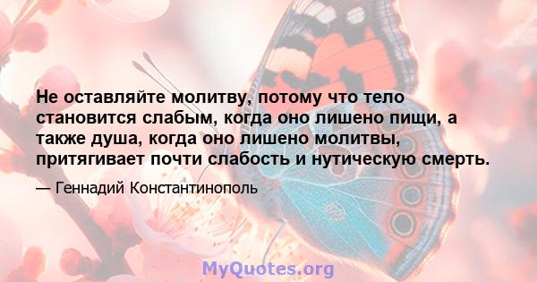 Не оставляйте молитву, потому что тело становится слабым, когда оно лишено пищи, а также душа, когда оно лишено молитвы, притягивает почти слабость и нутическую смерть.