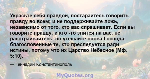 Украсьте себя правдой, постарайтесь говорить правду во всем; и не поддерживайте ложь, независимо от того, кто вас спрашивает. Если вы говорите правду, и кто -то злится на вас, не расстраивайтесь, но утешайте слова