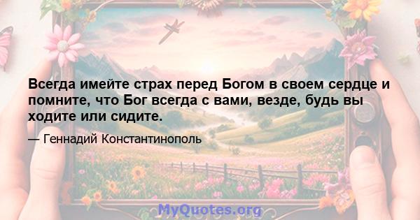 Всегда имейте страх перед Богом в своем сердце и помните, что Бог всегда с вами, везде, будь вы ходите или сидите.