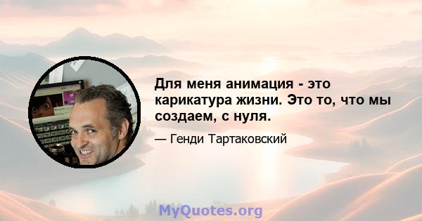 Для меня анимация - это карикатура жизни. Это то, что мы создаем, с нуля.