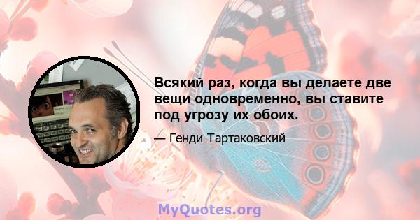 Всякий раз, когда вы делаете две вещи одновременно, вы ставите под угрозу их обоих.