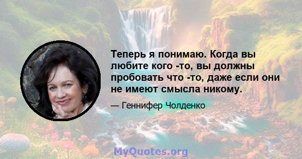 Теперь я понимаю. Когда вы любите кого -то, вы должны пробовать что -то, даже если они не имеют смысла никому.