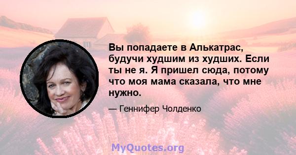 Вы попадаете в Алькатрас, будучи худшим из худших. Если ты не я. Я пришел сюда, потому что моя мама сказала, что мне нужно.