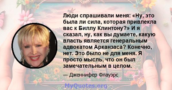 Люди спрашивали меня: «Ну, это была ли сила, которая привлекла вас к Биллу Клинтону?» И я сказал, ну, как вы думаете, какую власть является генеральным адвокатом Арканзаса? Конечно, нет. Это было не для меня. Я просто