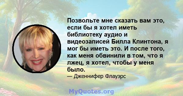 Позвольте мне сказать вам это, если бы я хотел иметь библиотеку аудио и видеозаписей Билла Клинтона, я мог бы иметь это. И после того, как меня обвинили в том, что я лжец, я хотел, чтобы у меня было.