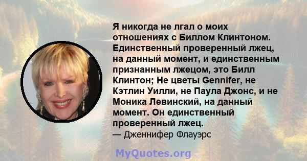 Я никогда не лгал о моих отношениях с Биллом Клинтоном. Единственный проверенный лжец, на данный момент, и единственным признанным лжецом, это Билл Клинтон; Не цветы Gennifer, не Кэтлин Уилли, не Паула Джонс, и не