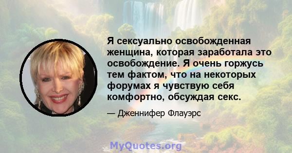 Я сексуально освобожденная женщина, которая заработала это освобождение. Я очень горжусь тем фактом, что на некоторых форумах я чувствую себя комфортно, обсуждая секс.