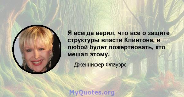 Я всегда верил, что все о защите структуры власти Клинтона, и любой будет пожертвовать, кто мешал этому.