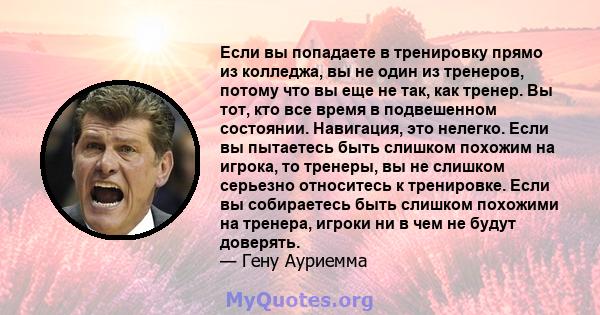 Если вы попадаете в тренировку прямо из колледжа, вы не один из тренеров, потому что вы еще не так, как тренер. Вы тот, кто все время в подвешенном состоянии. Навигация, это нелегко. Если вы пытаетесь быть слишком