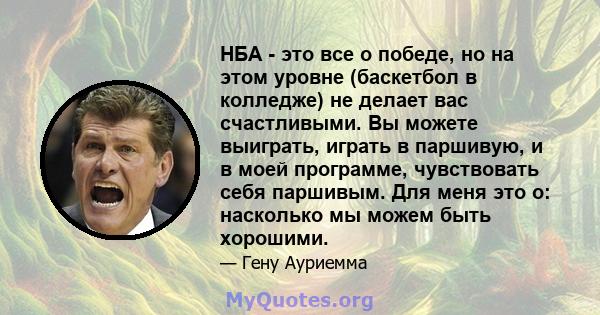 НБА - это все о победе, но на этом уровне (баскетбол в колледже) не делает вас счастливыми. Вы можете выиграть, играть в паршивую, и в моей программе, чувствовать себя паршивым. Для меня это о: насколько мы можем быть