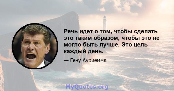 Речь идет о том, чтобы сделать это таким образом, чтобы это не могло быть лучше. Это цель каждый день.