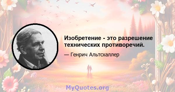 Изобретение - это разрешение технических противоречий.