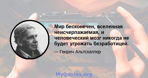 Мир бесконечен, вселенная неисчерпажаемая, и человеческий мозг никогда не будет угрожать безработицей.